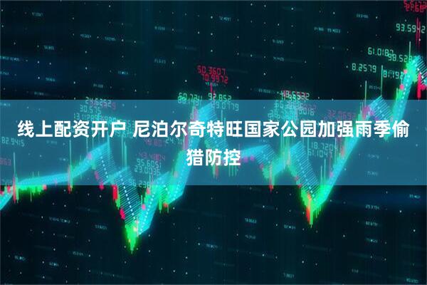 线上配资开户 尼泊尔奇特旺国家公园加强雨季偷猎防控