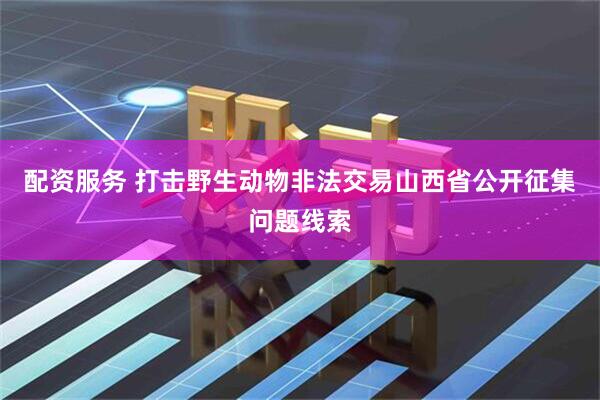 配资服务 打击野生动物非法交易山西省公开征集问题线索