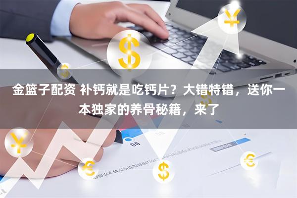 金篮子配资 补钙就是吃钙片？大错特错，送你一本独家的养骨秘籍，来了
