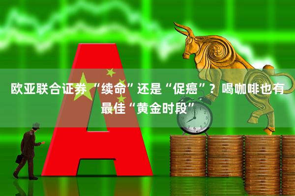欧亚联合证券 “续命”还是“促癌”？喝咖啡也有最佳“黄金时段”
