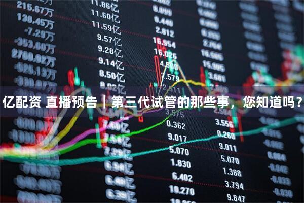 亿配资 直播预告｜第三代试管的那些事，您知道吗？