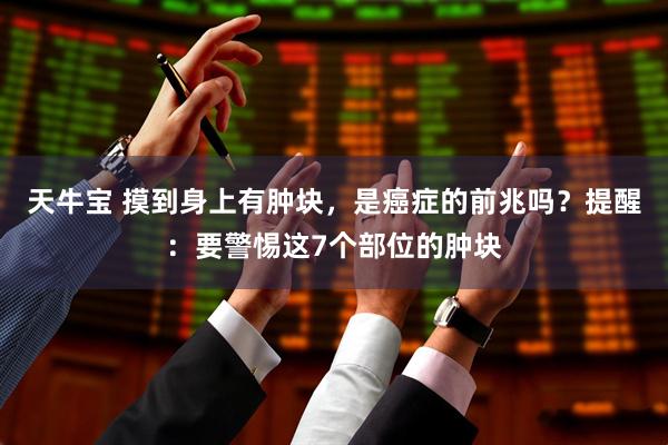 天牛宝 摸到身上有肿块，是癌症的前兆吗？提醒：要警惕这7个部位的肿块