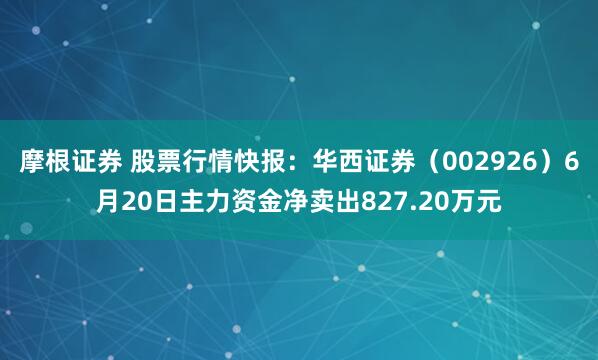 摩根证券 股票行情快报：华西证券（002926）6月20日主力资金净卖出827.20万元
