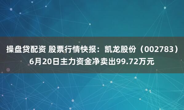 操盘贷配资 股票行情快报：凯龙股份（002783）6月20日主力资金净卖出99.72万元