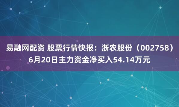 易融网配资 股票行情快报：浙农股份（002758）6月20日主力资金净买入54.14万元