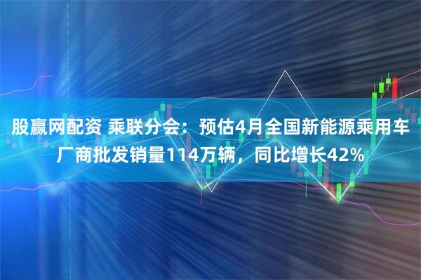 股赢网配资 乘联分会：预估4月全国新能源乘用车厂商批发销量114万辆，同比增长42%