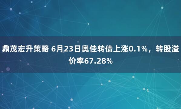 鼎茂宏升策略 6月23日奥佳转债上涨0.1%，转股溢价率67.28%