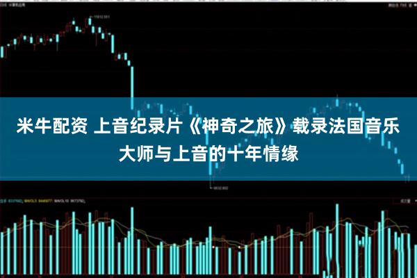 米牛配资 上音纪录片《神奇之旅》载录法国音乐大师与上音的十年情缘