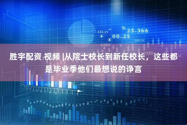 胜宇配资 视频 |从院士校长到新任校长，这些都是毕业季他们最想说的诤言