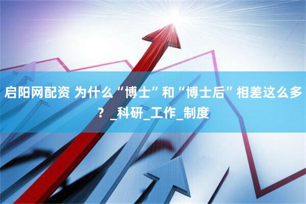 启阳网配资 为什么“博士”和“博士后”相差这么多？_科研_工作_制度