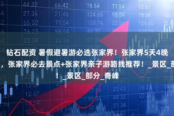 钻石配资 暑假避暑游必选张家界！张家界5天4晚超全攻略，张家界必去景点+张家界亲子游路线推荐！_景区_部分_奇峰
