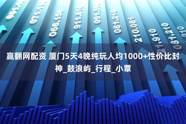 赢翻网配资 厦门5天4晚纯玩人均1000+性价比封神_鼓浪屿_行程_小覃