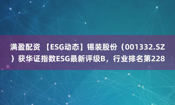 满盈配资 【ESG动态】锡装股份（001332.SZ）获华证指数ESG最新评级B，行业排名第228