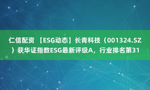 仁信配资 【ESG动态】长青科技（001324.SZ）获华证指数ESG最新评级A，行业排名第31