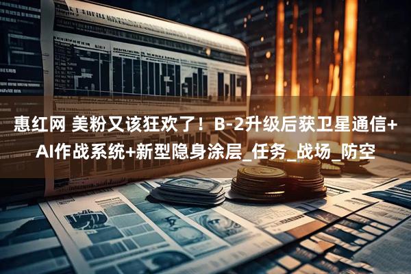 惠红网 美粉又该狂欢了！B-2升级后获卫星通信+AI作战系统+新型隐身涂层_任务_战场_防空