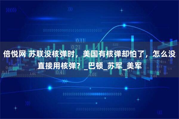 倍悦网 苏联没核弹时，美国有核弹却怕了，怎么没直接用核弹？_巴顿_苏军_美军