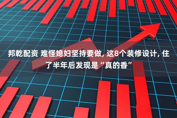 邦乾配资 难怪媳妇坚持要做, 这8个装修设计, 住了半年后发现是“真的香”