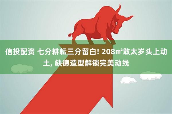 信投配资 七分耕耘三分留白! 208㎡敢太岁头上动土, 缺德造型解锁完美动线