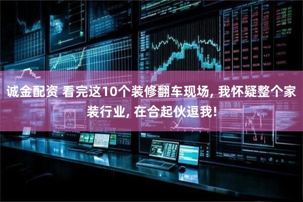 诚金配资 看完这10个装修翻车现场, 我怀疑整个家装行业, 在合起伙逗我!