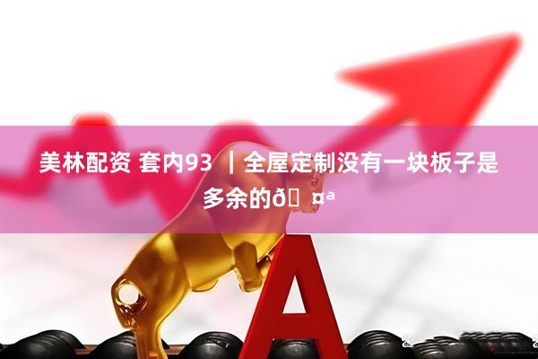 美林配资 套内93 |全屋定制没有一块板子是多余的🤪