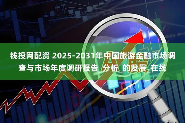 钱投网配资 2025-2031年中国旅游金融市场调查与市场年度调研报告_分析_的发展_在线