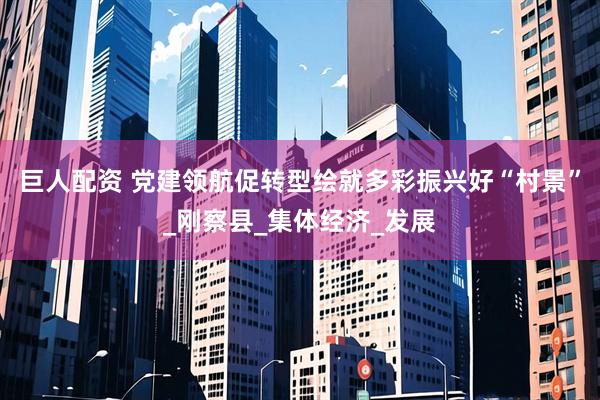 巨人配资 党建领航促转型绘就多彩振兴好“村景”_刚察县_集体经济_发展