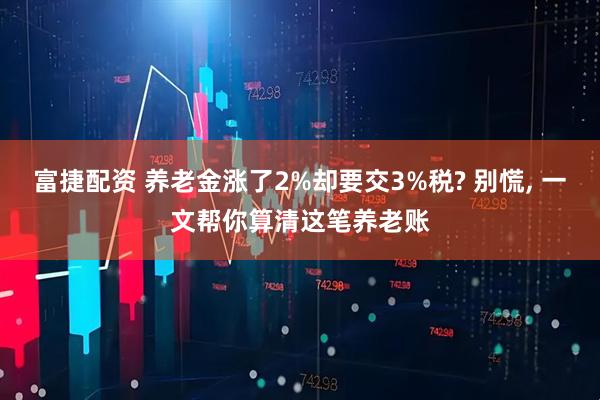 富捷配资 养老金涨了2%却要交3%税? 别慌, 一文帮你算清这笔养老账