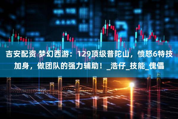 吉安配资 梦幻西游：129顶级普陀山，愤怒6特技加身，做团队的强力辅助！_浩仔_技能_傀儡