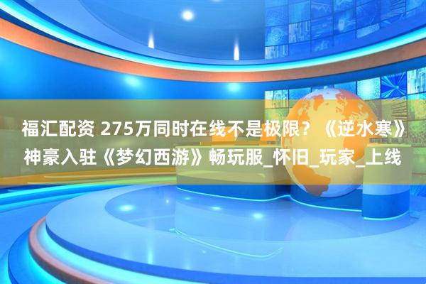 福汇配资 275万同时在线不是极限？《逆水寒》神豪入驻《梦幻西游》畅玩服_怀旧_玩家_上线