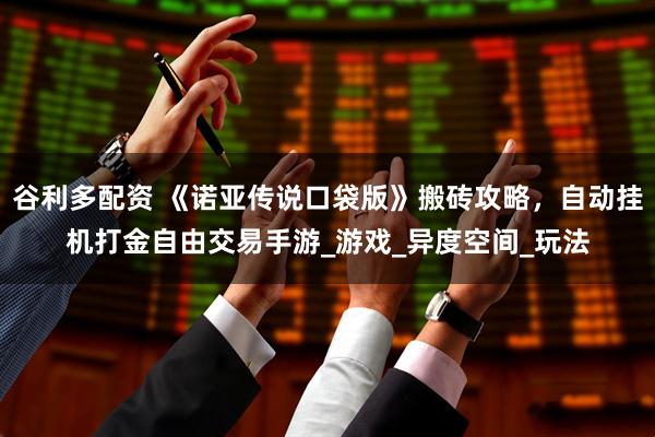 谷利多配资 《诺亚传说口袋版》搬砖攻略，自动挂机打金自由交易手游_游戏_异度空间_玩法