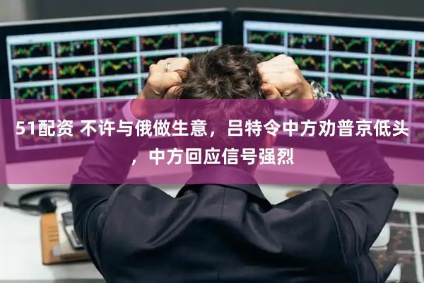 51配资 不许与俄做生意，吕特令中方劝普京低头，中方回应信号强烈