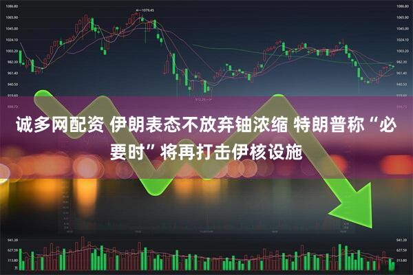 诚多网配资 伊朗表态不放弃铀浓缩 特朗普称“必要时”将再打击伊核设施
