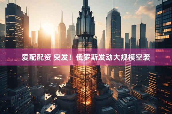 爱配配资 突发！俄罗斯发动大规模空袭
