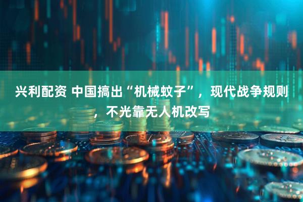 兴利配资 中国搞出“机械蚊子”，现代战争规则，不光靠无人机改写