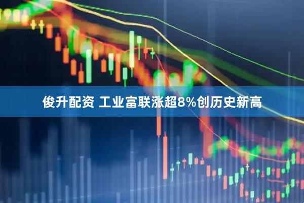 俊升配资 工业富联涨超8%创历史新高