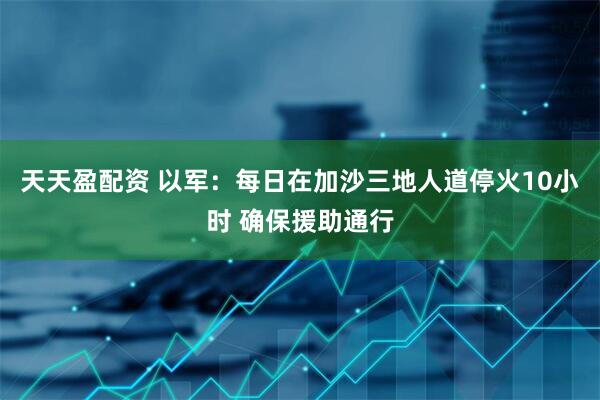 天天盈配资 以军：每日在加沙三地人道停火10小时 确保援助通行