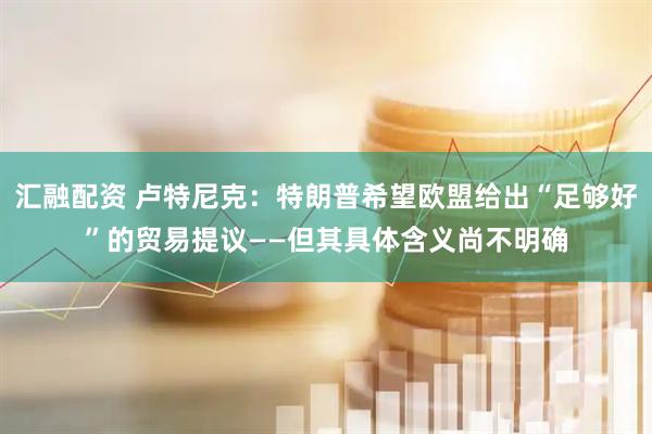 汇融配资 卢特尼克：特朗普希望欧盟给出“足够好”的贸易提议——但其具体含义尚不明确