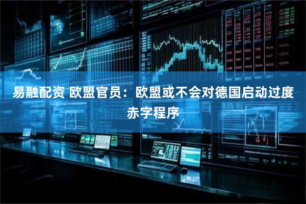 易融配资 欧盟官员：欧盟或不会对德国启动过度赤字程序