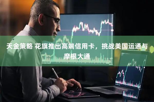 天金策略 花旗推出高端信用卡，挑战美国运通与摩根大通