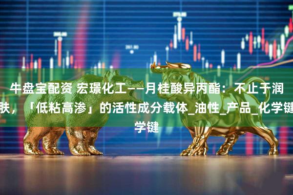 牛盘宝配资 宏璟化工——月桂酸异丙酯：不止于润肤，「低粘高渗」的活性成分载体_油性_产品_化学键