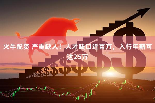火牛配资 严重缺人！人才缺口近百万，入行年薪可达25万