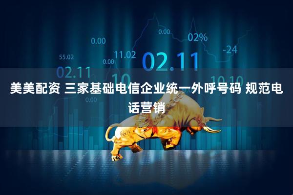 美美配资 三家基础电信企业统一外呼号码 规范电话营销