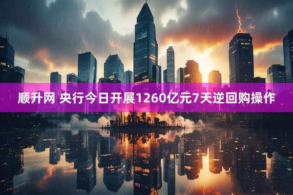 顺升网 央行今日开展1260亿元7天逆回购操作