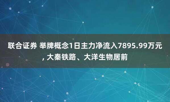 联合证券 举牌概念1日主力净流入7895.99万元, 大秦铁路、大洋生物居前