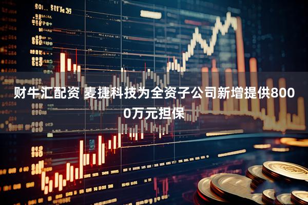 财牛汇配资 麦捷科技为全资子公司新增提供8000万元担保