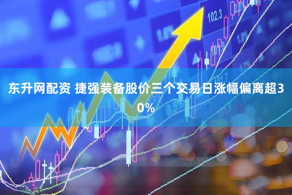 东升网配资 捷强装备股价三个交易日涨幅偏离超30%