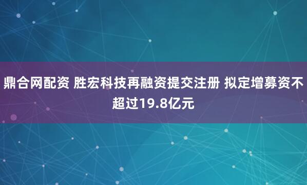 鼎合网配资 胜宏科技再融资提交注册 拟定增募资不超过19.8亿元