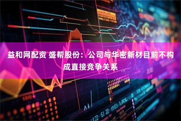 益和网配资 盛帮股份：公司与华密新材目前不构成直接竞争关系