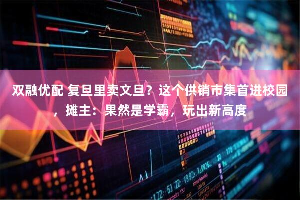 双融优配 复旦里卖文旦？这个供销市集首进校园，摊主：果然是学霸，玩出新高度