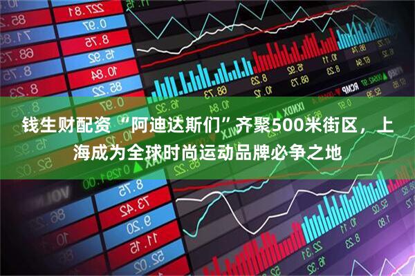 钱生财配资 “阿迪达斯们”齐聚500米街区，上海成为全球时尚运动品牌必争之地